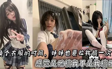 换个衣服的时间，妹妹也要拉我搞一次。感觉是她搞我不是我搞她