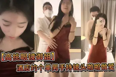 高挑眼镜御姐酒店约个单男手持镜头啪啪做爱拍摄后入一顿操