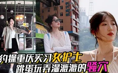【约操重庆实习女护士】，有生活照，湿漉漉的骚穴，对白真实，表情享受，完美露脸