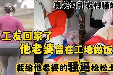 真实勾引农村骚妇工友回家了_他老婆留在工地做饭_我给他老婆的骚逼松松土