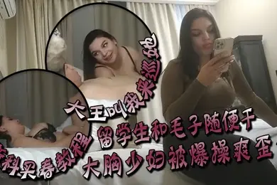 大王叫我来巡她莫斯科买春教程留学生和毛子随便干价格你不敢想大胸少妇被爆操爽歪歪