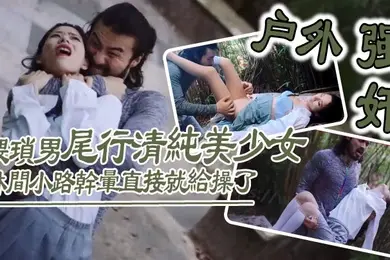 户外强奸猥琐男尾行清纯美少女林间小路干晕直接就给操了_画面感十足