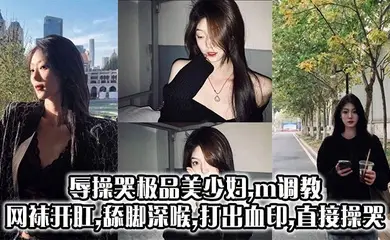 辱操哭极品美少妇,m调教,网袜开肛,舔脚深喉,打出血印,直接操哭