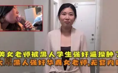 大屌黑人强奸华裔女老师内射，美女老师被黑人学生强奸逼操肿了