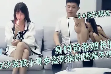 探花精选高颜值小姐姐宝贝用力啊啊好爽身材苗条细长腿在沙发被小哥多姿势操的娇喘不停