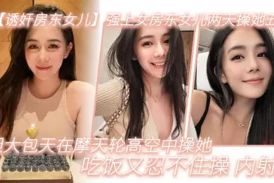 强上女房东女儿两天.操她.五次胆大包天.在摩天.轮高空中操.她吃饭又.忍不住.操内射