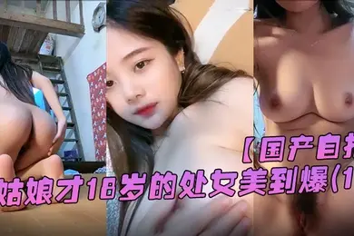 国产自拍她从一个幼不更事的小姑娘才18岁的处女美到爆春婴儿肥学变成一个婴儿肥学生妹还是处女在简陋的闺房里全身嫩得出水爆乳刚发育好的乳头1