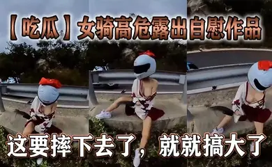 【吃瓜】女骑高危露出自慰作品，这要摔下去了，就就搞大了。