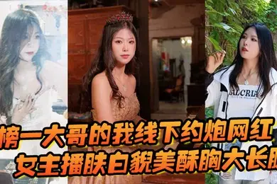 榜一大哥的我线下约炮网红女主播肤白貌美酥胸大长腿过程很黄很暴力