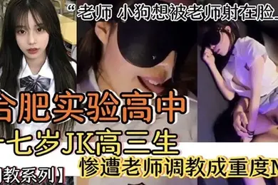 合肥实验高中老师小狗象被老师射在脸上十七岁JK高三生惨遭老师调教成重度M