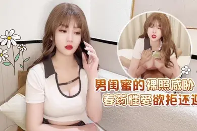 男闺蜜的.裸.照威胁春药.性爱.欲拒.还迎