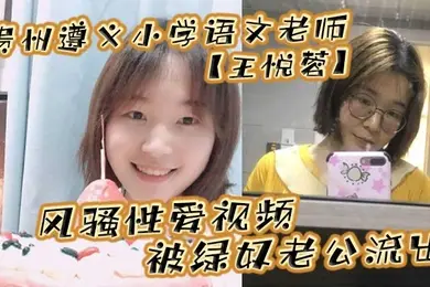 贵州遵义小学语文老师王悦蓉风骚性爱视频被绿奴老公流出表面上的人民教师私下发起骚来不输任何人