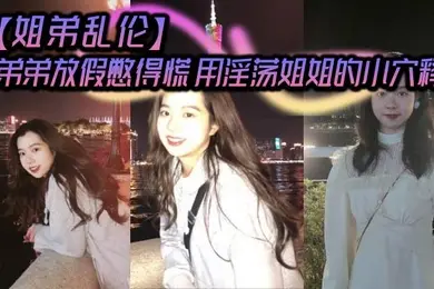 【姐弟乱伦】弟弟放假憋得慌 用淫荡姐姐的小穴释放