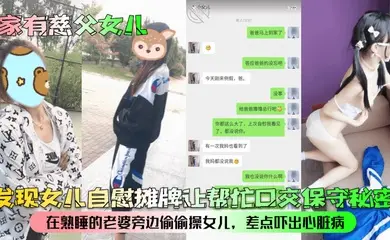 【家有慈父女儿】发现女儿自慰摊牌让帮忙口交保守秘密！在熟睡的老婆旁边偷偷操女儿，差点吓出心脏病！
