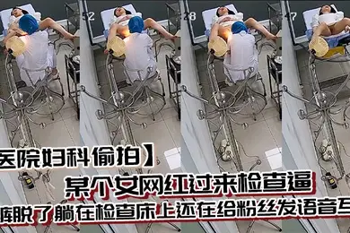 医院妇科偷拍某个女网红过来检查逼内裤脱了躺在检查床上还在给粉丝发语音互动