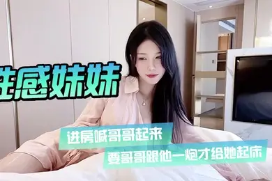 性感妹妹进房喊哥哥起来要哥哥跟他一炮才给她起床