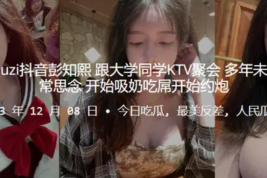 推特kea.iyouz.i抖音彭.知.熙跟大学同学KT.V聚会多年未.见同学们.非常思念开始吸奶.吃屌开始约.炮