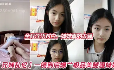【兄妹乱伦】一镜到底爆艹极品美腿骚妹妹，全程淫语对白，妹妹真的太骚