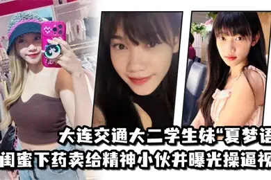 大连交通大二学生妹夏梦语遭闺蜜下药卖给精神小伙并曝光操逼视频