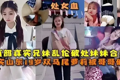 两部真实兄妹乱伦破处妹妹合集真实山东19岁双马尾萝莉被哥哥破处