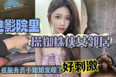 电影院操美女蜘蛛侠邻居_被漂亮小姐姐发现好刺激