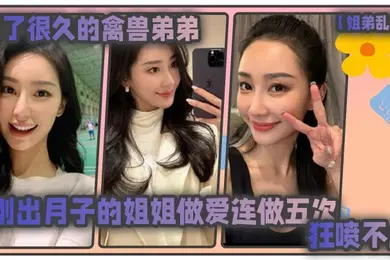 姐弟乱伦憋了很久的禽兽弟弟与刚出月子的气质姐姐整晚做爱一晚连做五次狂喷不止