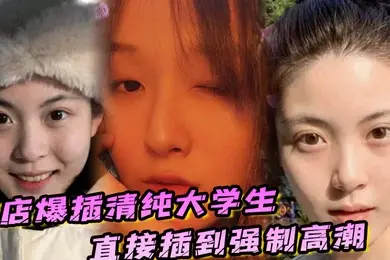 酒店爆插清纯大学生直接插到强制高潮妹子被操的疼哭了