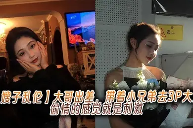 【嫂子乱伦】大哥出差，带着小兄弟去3P大嫂，偷情的感觉就是刺激