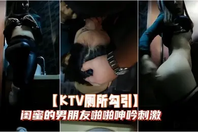 KTV厕所勾引闺蜜的男朋友啪啪呻吟刺激