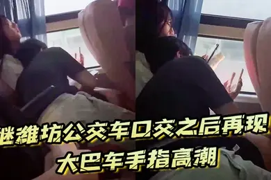 继潍坊公交车口交之后再现大巴车手指高潮现在的学生真的猛啊