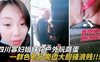 四川寡妇姐妹花户外玩跳蛋，一群色老头旁边大胆骚浪贱