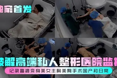独家首发破解高端私人整形医院监控记录富婆变身美女丰胸美臀手术国产和日常