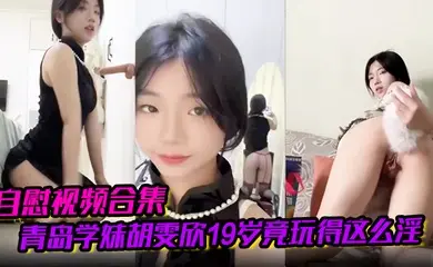 【自慰视频合集】青岛学妹胡雯欣19岁竟玩得这么淫嗨肛塞假屌黑丝放尿山东第一骚货实锤啊！