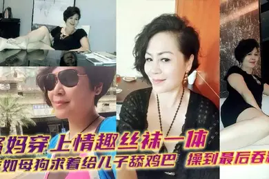 【母子乱伦】骚妈穿上情趣丝袜一体衣如母狗求着给儿子舔鸡巴，操到最后吞精！