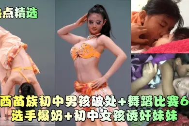 热点精选广西苗族初中男孩破处舞蹈比赛6号选手爆奶初中女孩诱奸妹妹
