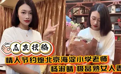 【瓜友投稿】情人节约炮北京海淀小学老师 杨淑晴 极品熟女人妻 又饥渴又会玩 40岁的老肥逼太降火了！