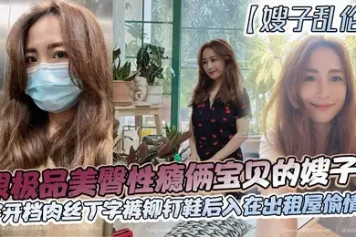 嫂子乱伦跟极品美臀性瘾俩宝贝的嫂子穿开档肉丝丁字裤铆钉鞋后入在出租屋偷情做_长筒丝袜后入
