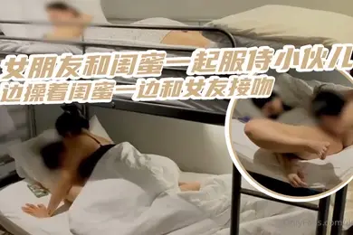 三人齐心其利断金女朋友和闺蜜一起服侍小伙儿一边操着闺蜜一边和女友接吻_简直是人生巅峰
