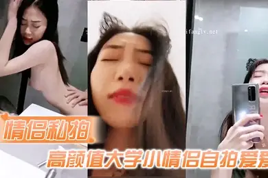 情侣私拍高颜值大学小情侣自拍爱爱流出吃鸡啪啪从床上操到卫生间很会叫