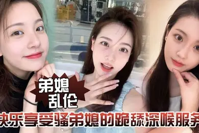 弟媳乱伦快乐享受骚弟媳的跪舔深喉服务开始骑乘的快感让骚弟媳陷入疯狂