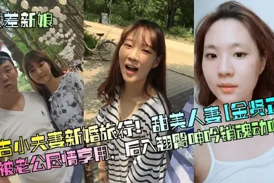 反差新娘延吉小夫妻新婚旅行甜美人妻金贤正被老公尽情享用后入翘臀呻吟销魂动听