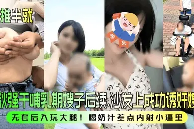 半推半就中秋强干哺乳期嫂子后续沙发上成功诱奸嫂子无套后入玩大腿喝奶汁差点内射小逼里
