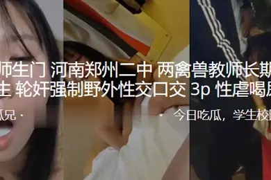 最新.师生门.河南郑.州二中两.禽兽教.师长期pua.女学生轮.奸强制野.外性交.口交3P.性虐喝.尿SM