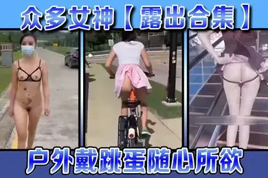 露出合集众多女神露出合集户外戴跳蛋随心所欲各种大胆露出