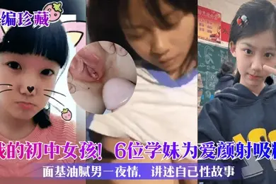 小编珍藏我的初中女孩6位学妹为爱颜射吸精面基油腻男一夜情讲述自己性故事