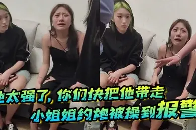 他太强了你们快把他带走小姐姐约炮被操到报警梨花带雨的向警察讲述