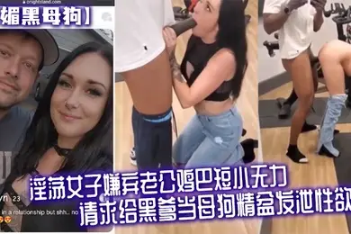 媚黑母狗淫荡女子嫌弃老公鸡巴短小无力请求给黑爹当母狗精盆发泄性欲