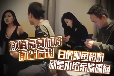 颜值高身材好前凸后翘白虎鲍鱼超粉就是不给亲嘴舔逼貌似有点洁癖嫌花样太多搞的有点不开心