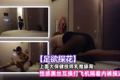 足欲探花上面大保健技师乳推舔背性感黑丝互摸打飞机隔着内裤摸逼