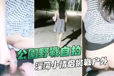 公园野战自拍深夜在帝都玉渊潭公园野战也不怕蚊子多淫荡小情侣挑战户外无毛嫩穴无内射干爽
